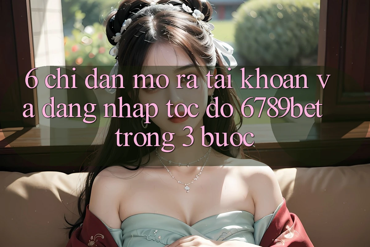 6. Chỉ dẫn Mở ra tài khoản và Đăng Nhập Tốc độ 6789bet Trong 3 Bước