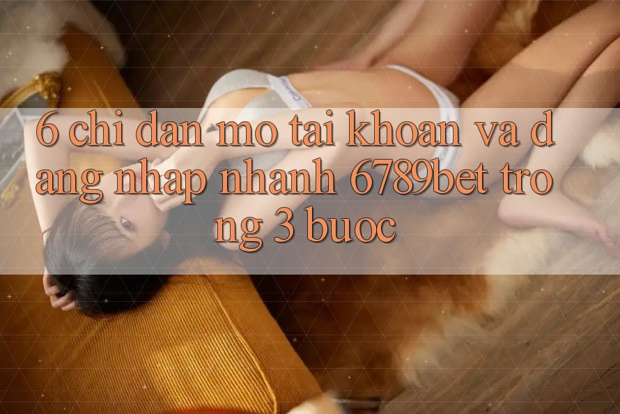 6. Chỉ dẫn Mở tài khoản và Đăng Nhập Nhanh 6789bet Trong 3 Bước