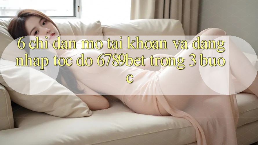 6. Chỉ dẫn Mở tài khoản và Đăng Nhập Tốc độ 6789bet Trong 3 Bước