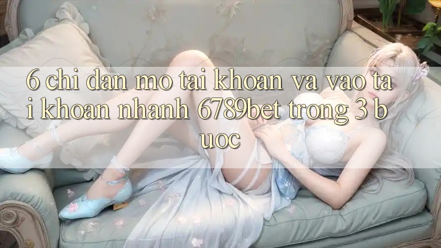 6. Chỉ dẫn Mở tài khoản và Vào tài khoản Nhanh 6789bet Trong 3 Bước