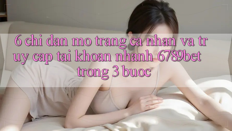 6. Chỉ dẫn Mở trang cá nhân và Truy cập tài khoản Nhanh 6789bet Trong 3 Bước