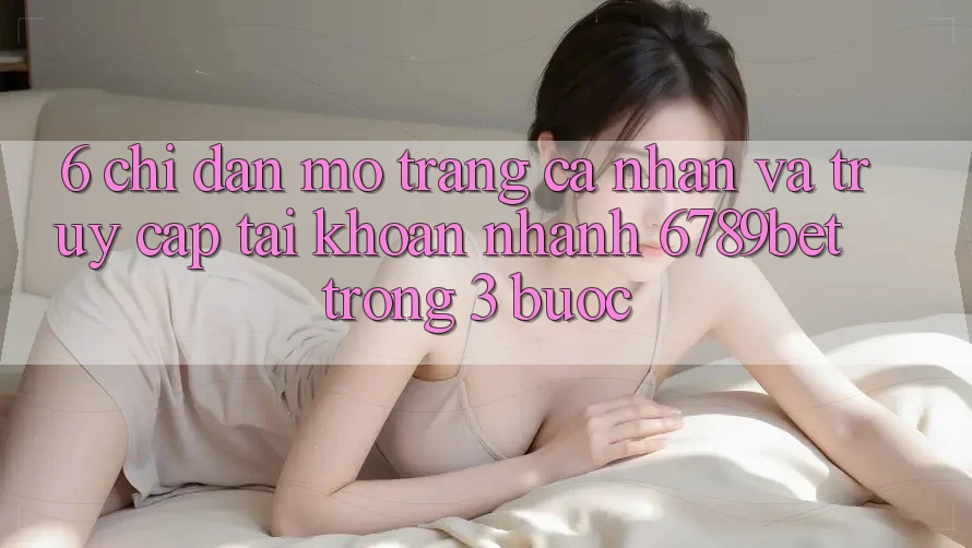 6. Chỉ dẫn Mở trang cá nhân và Truy cập tài khoản Nhanh 6789bet Trong 3 Bước