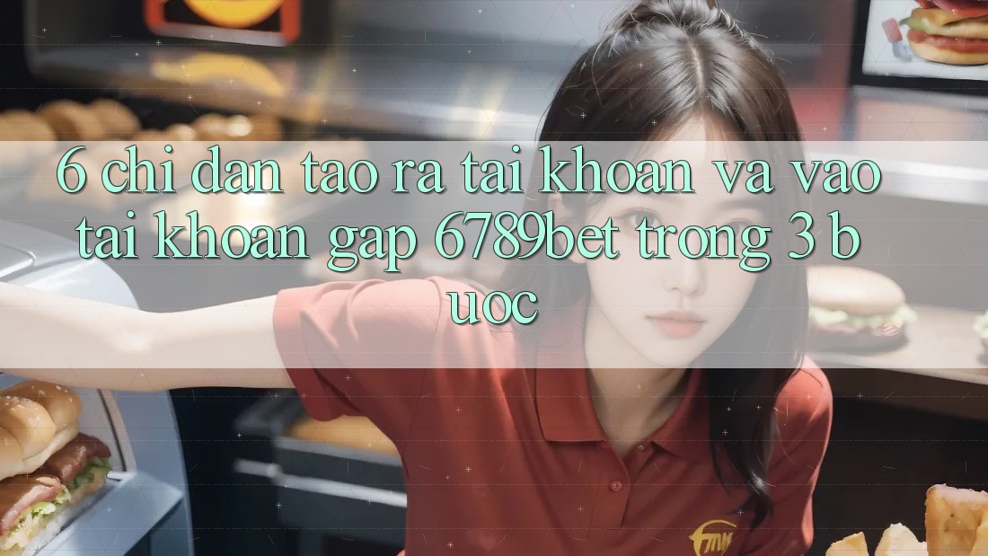 6. Chỉ dẫn Tạo ra tài khoản và Vào tài khoản Gấp 6789bet Trong 3 Bước