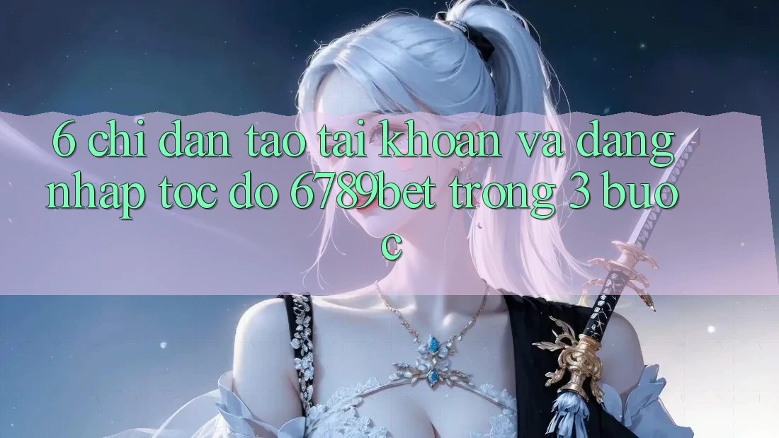 6. Chỉ dẫn Tạo tài khoản và Đăng Nhập Tốc độ 6789bet Trong 3 Bước