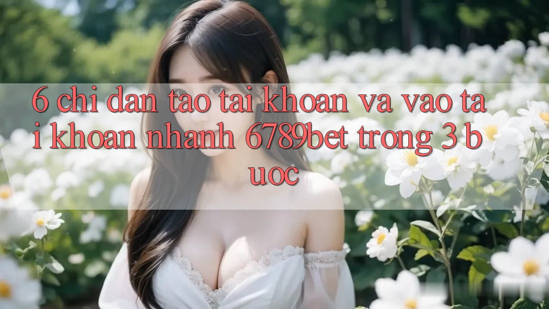 6. Chỉ dẫn Tạo tài khoản và Vào tài khoản Nhanh 6789bet Trong 3 Bước