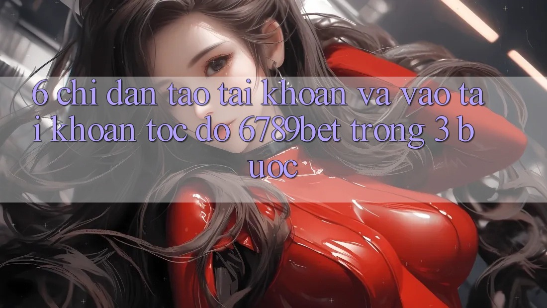 6. Chỉ dẫn Tạo tài khoản và Vào tài khoản Tốc độ 6789bet Trong 3 Bước