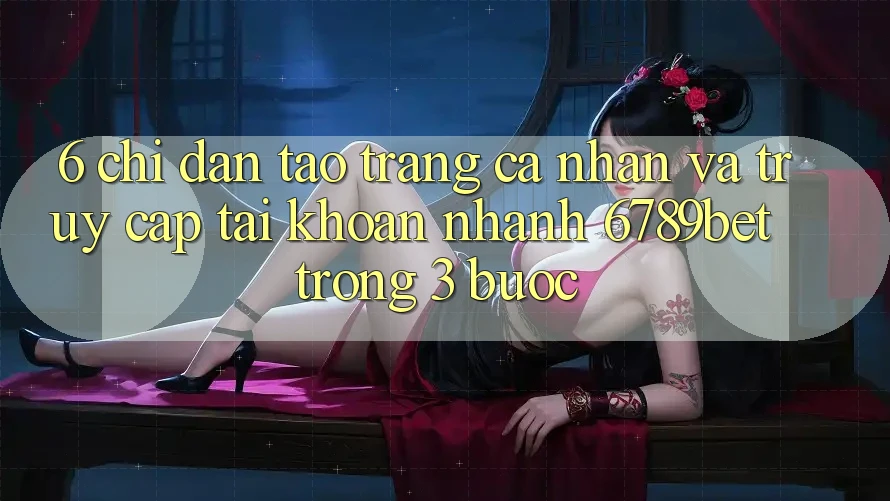 6. Chỉ dẫn Tạo trang cá nhân và Truy cập tài khoản Nhanh 6789bet Trong 3 Bước