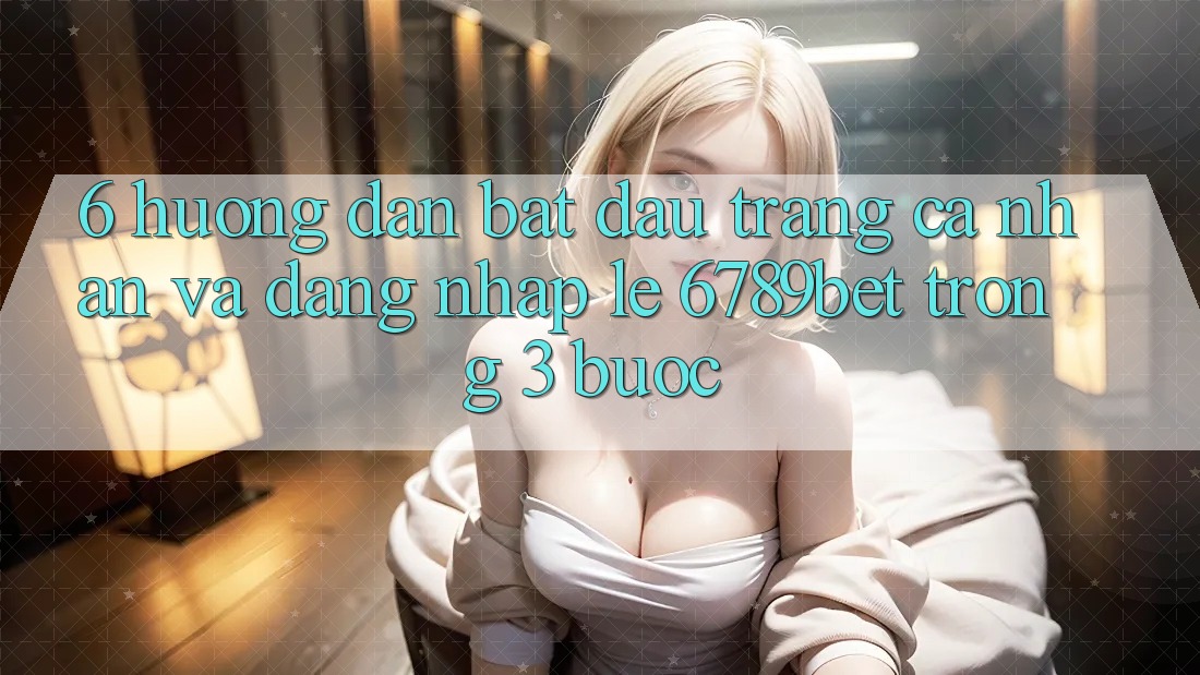 6. Hướng Dẫn Bắt đầu trang cá nhân và Đăng nhập Lẹ 6789bet Trong 3 Bước