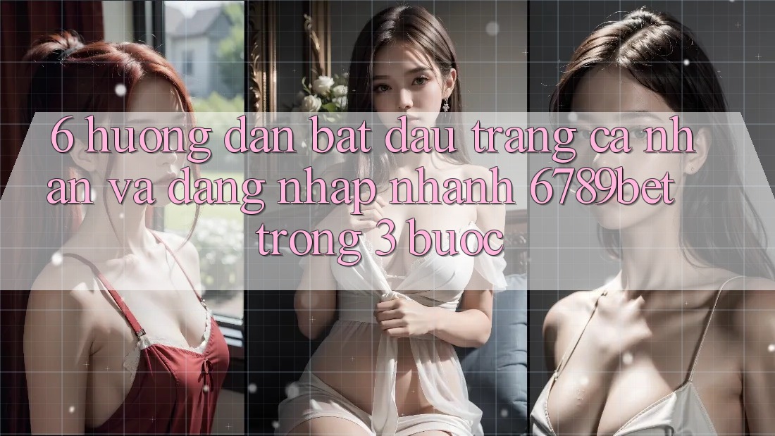 6. Hướng Dẫn Bắt đầu trang cá nhân và Đăng Nhập Nhanh 6789bet Trong 3 Bước