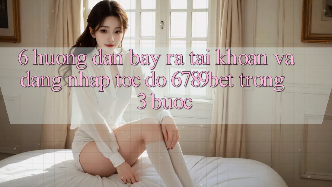 6. Hướng dẫn Bày ra tài khoản và Đăng Nhập Tốc độ 6789bet Trong 3 Bước