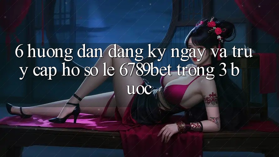 6. Hướng Dẫn Đăng ký ngay và Truy cập hồ sơ Lẹ 6789bet Trong 3 Bước