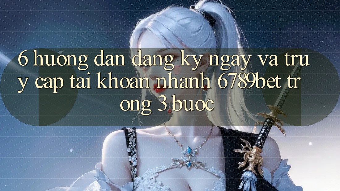 6. Hướng Dẫn Đăng ký ngay và Truy cập tài khoản Nhanh 6789bet Trong 3 Bước