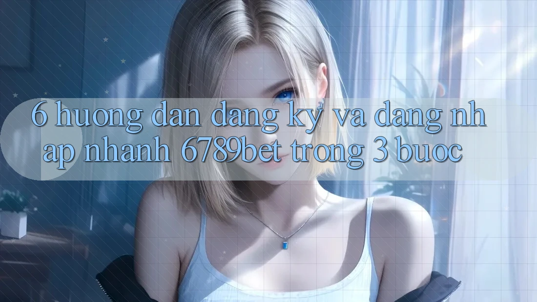 6. Hướng dẫn Đăng Ký và Đăng Nhập Nhanh 6789bet Trong 3 Bước