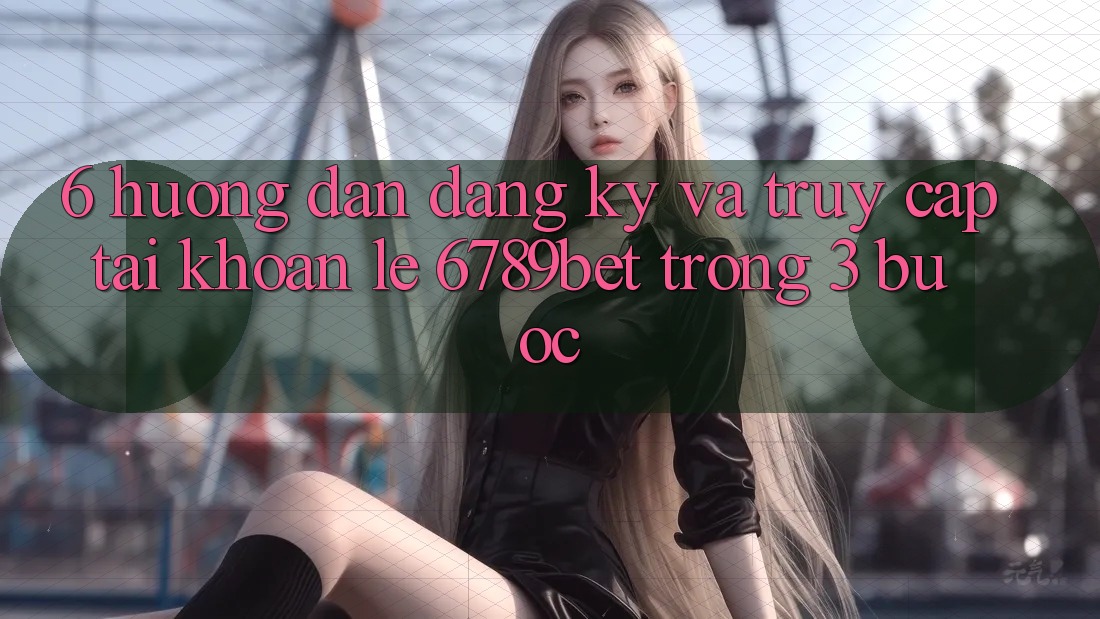 6. Hướng Dẫn Đăng Ký và Truy cập tài khoản Lẹ 6789bet Trong 3 Bước