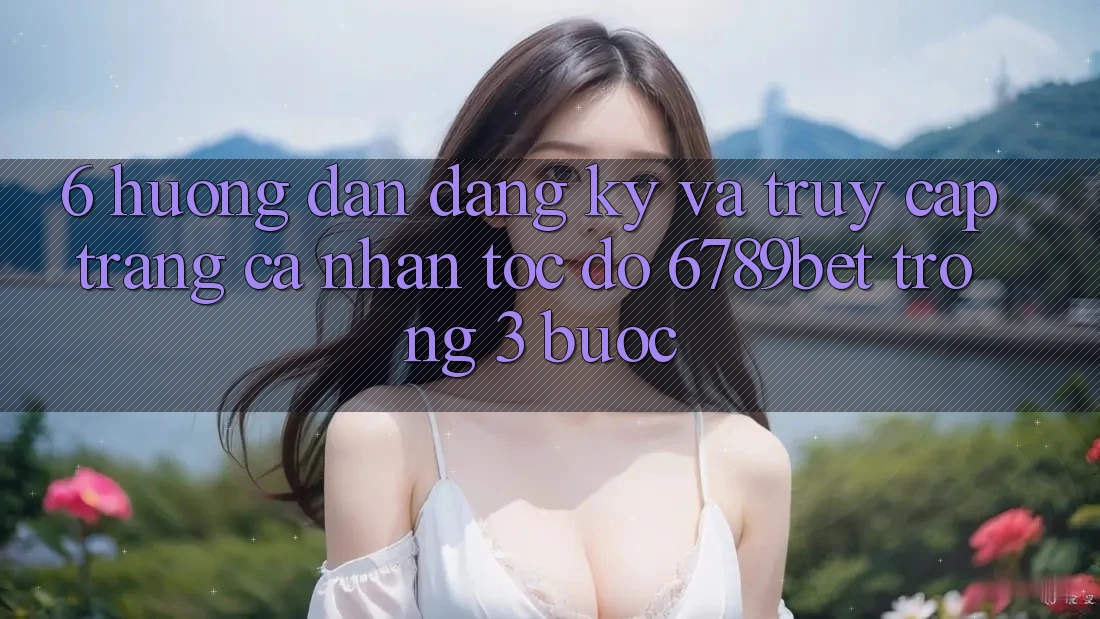 6. Hướng Dẫn Đăng Ký và Truy cập trang cá nhân Tốc độ 6789bet Trong 3 Bước