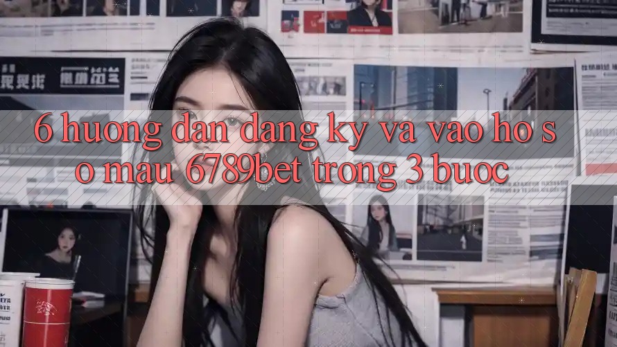 6. Hướng Dẫn Đăng ký và Vào hồ sơ Mau 6789bet Trong 3 Bước
