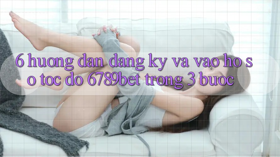 6. Hướng Dẫn Đăng Ký và Vào hồ sơ Tốc độ 6789bet Trong 3 Bước