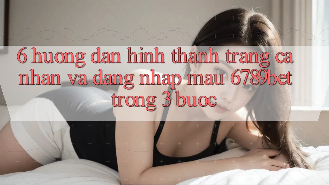 6. Hướng Dẫn Hình thành trang cá nhân và Đăng Nhập Mau 6789bet Trong 3 Bước
