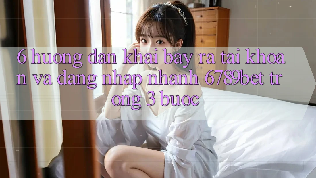 6. Hướng Dẫn Khai bày ra tài khoản và Đăng Nhập Nhanh 6789bet Trong 3 Bước