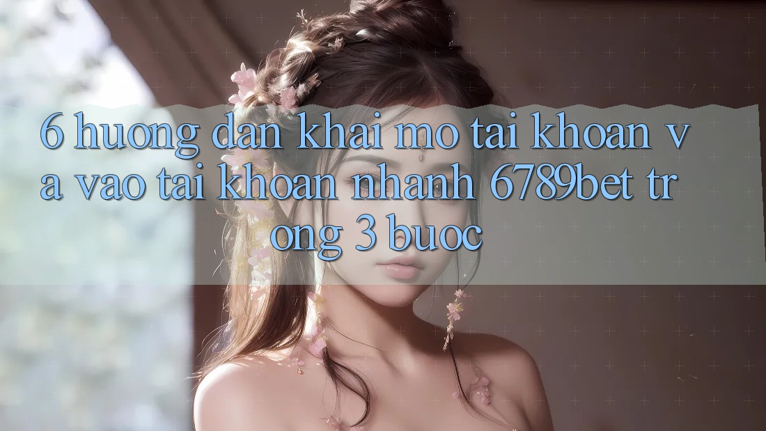 6. Hướng Dẫn Khai mở tài khoản và Vào tài khoản Nhanh 6789bet Trong 3 Bước