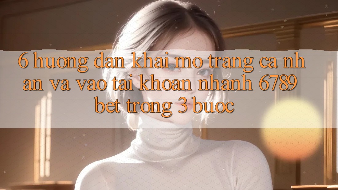 6. Hướng Dẫn Khai mở trang cá nhân và Vào tài khoản Nhanh 6789bet Trong 3 Bước