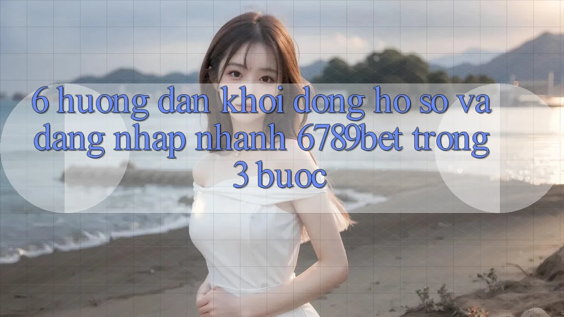 6. Hướng Dẫn Khởi động hồ sơ và Đăng Nhập Nhanh 6789bet Trong 3 Bước