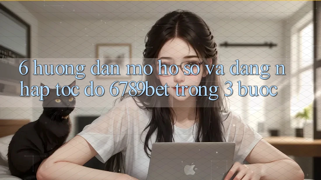 6. Hướng Dẫn Mở hồ sơ và Đăng Nhập Tốc độ 6789bet Trong 3 Bước