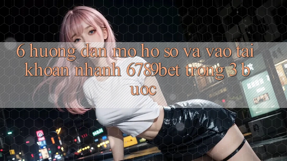 6. Hướng dẫn Mở hồ sơ và Vào tài khoản Nhanh 6789bet Trong 3 Bước
