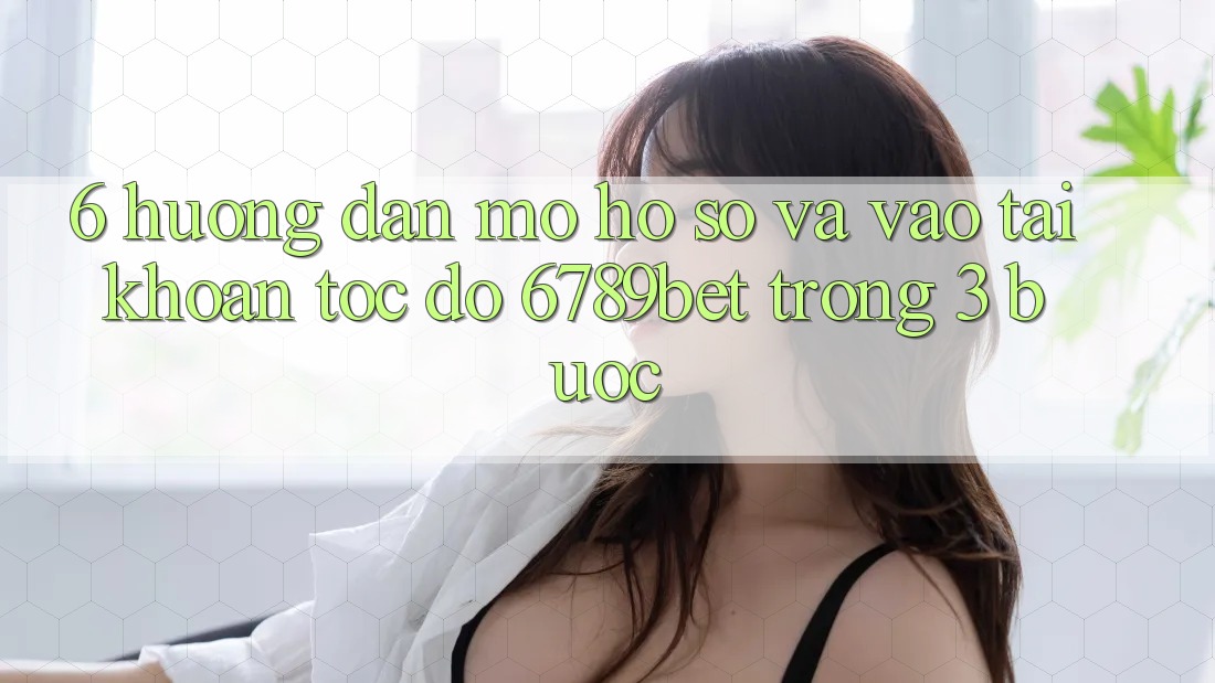 6. Hướng Dẫn Mở hồ sơ và Vào tài khoản Tốc độ 6789bet Trong 3 Bước