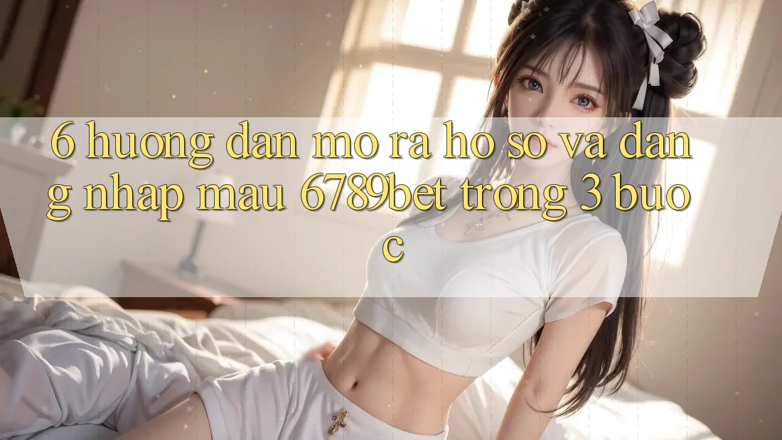 6. Hướng Dẫn Mở ra hồ sơ và Đăng nhập Mau 6789bet Trong 3 Bước