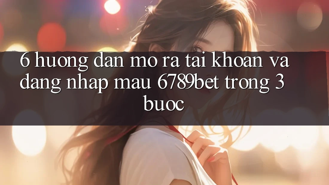 6. Hướng Dẫn Mở ra tài khoản và Đăng Nhập Mau 6789bet Trong 3 Bước