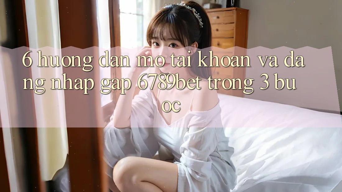 6. Hướng Dẫn Mở tài khoản và Đăng Nhập Gấp 6789bet Trong 3 Bước