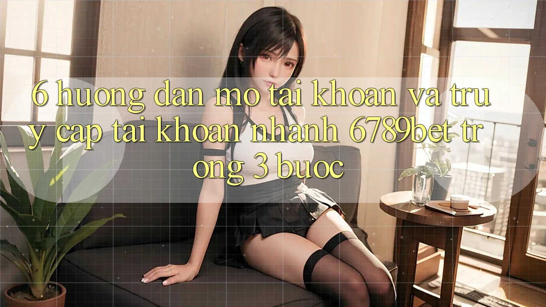 6. Hướng Dẫn Mở tài khoản và Truy cập tài khoản Nhanh 6789bet Trong 3 Bước