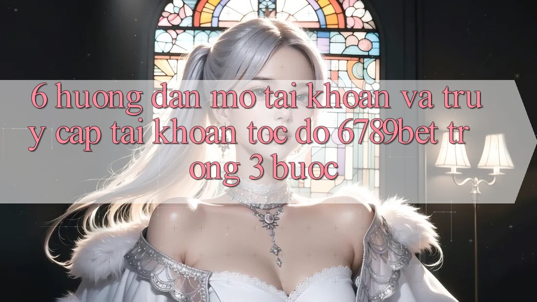 6. Hướng Dẫn Mở tài khoản và Truy cập tài khoản Tốc độ 6789bet Trong 3 Bước