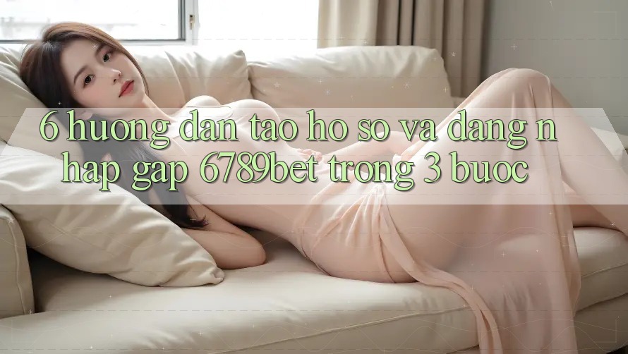 6. Hướng Dẫn Tạo hồ sơ và Đăng Nhập Gấp 6789bet Trong 3 Bước