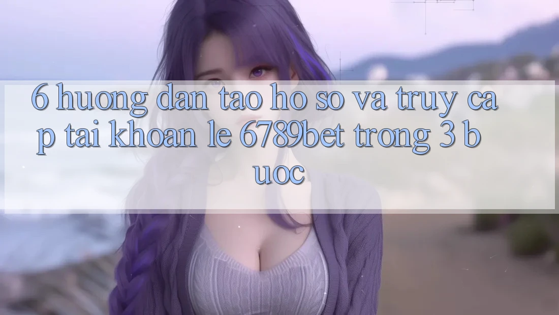 6. Hướng Dẫn Tạo hồ sơ và Truy cập tài khoản Lẹ 6789bet Trong 3 Bước
