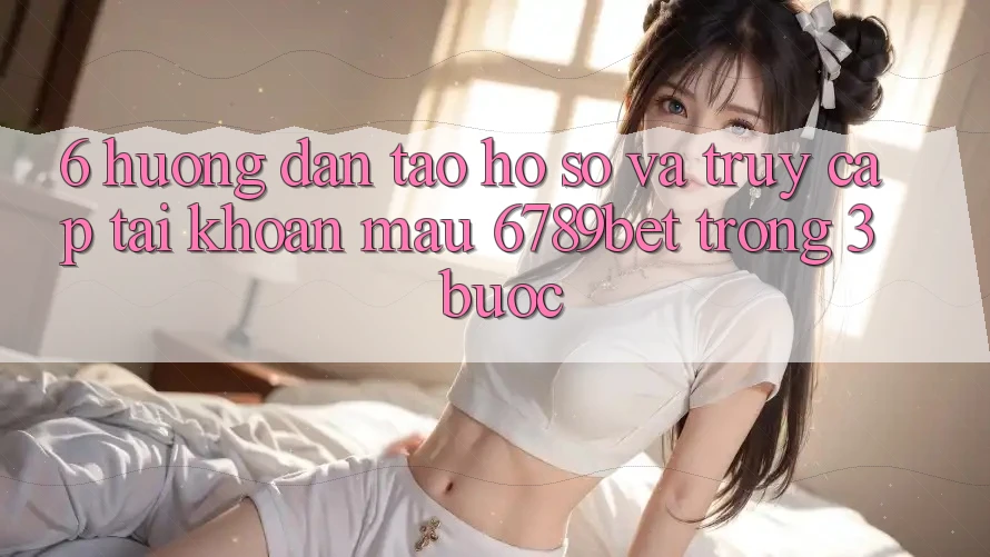 6. Hướng Dẫn Tạo hồ sơ và Truy cập tài khoản Mau 6789bet Trong 3 Bước