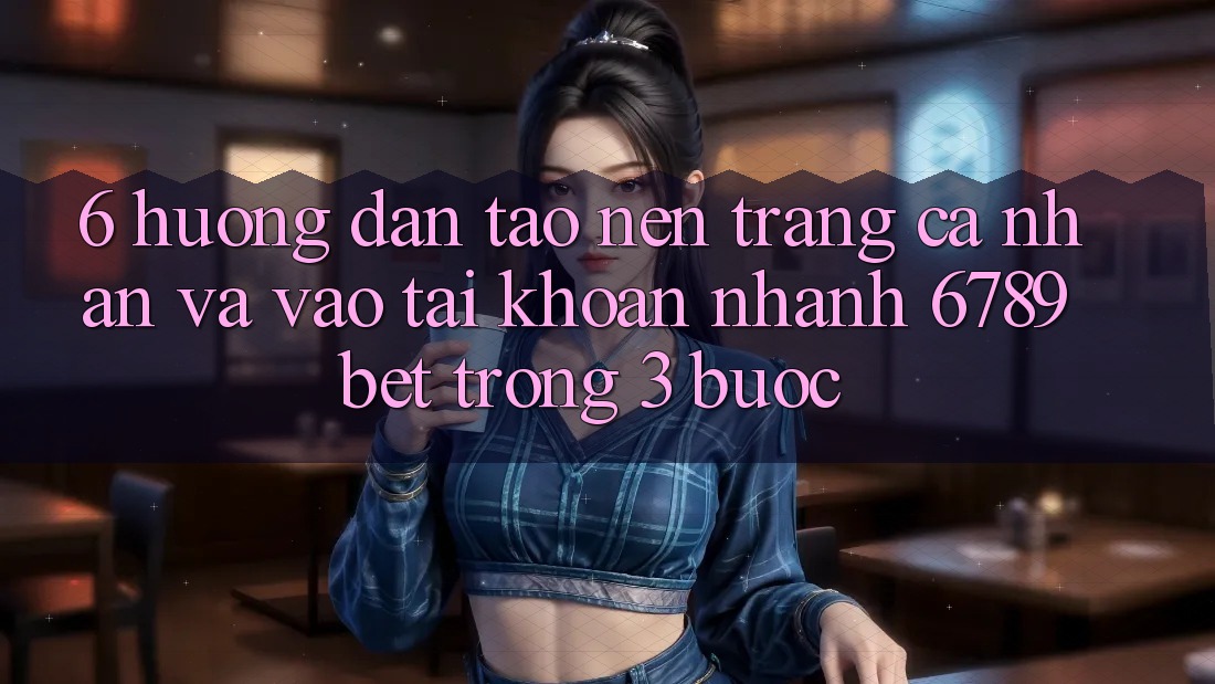 6. Hướng Dẫn Tạo nên trang cá nhân và Vào tài khoản Nhanh 6789bet Trong 3 Bước