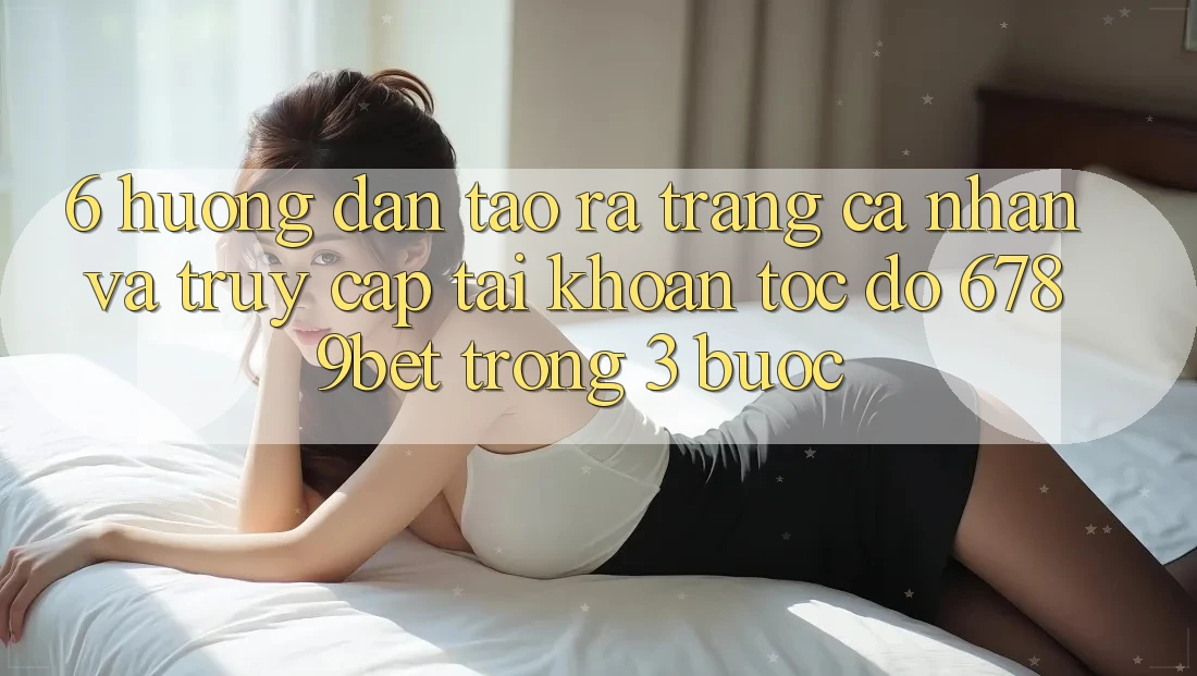 6. Hướng Dẫn Tạo ra trang cá nhân và Truy cập tài khoản Tốc độ 6789bet Trong 3 Bước