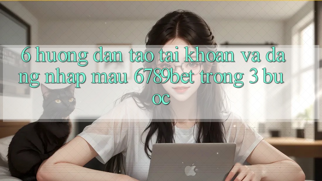 6. Hướng Dẫn Tạo tài khoản và Đăng Nhập Mau 6789bet Trong 3 Bước