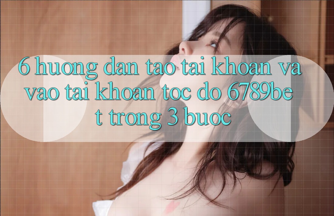 6. Hướng Dẫn Tạo tài khoản và Vào tài khoản Tốc độ 6789bet Trong 3 Bước