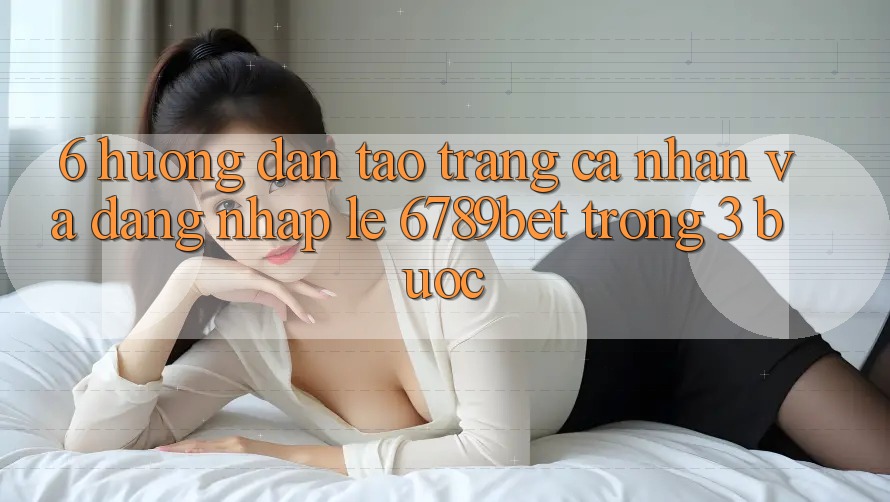 6. Hướng Dẫn Tạo trang cá nhân và Đăng Nhập Lẹ 6789bet Trong 3 Bước