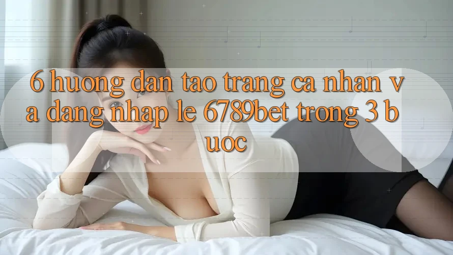 6. Hướng Dẫn Tạo trang cá nhân và Đăng Nhập Lẹ 6789bet Trong 3 Bước