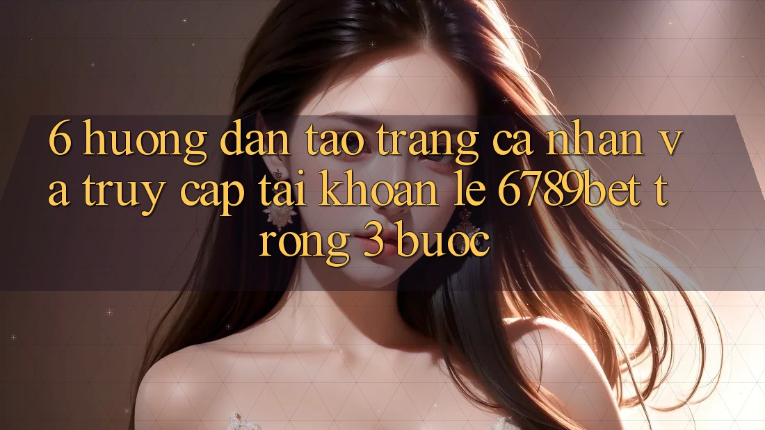 6. Hướng Dẫn Tạo trang cá nhân và Truy cập tài khoản Lẹ 6789bet Trong 3 Bước
