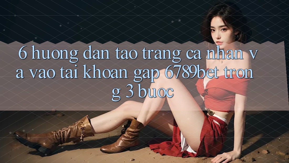 6. Hướng Dẫn Tạo trang cá nhân và Vào tài khoản Gấp 6789bet Trong 3 Bước