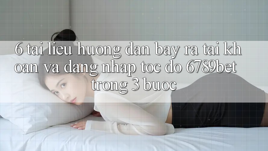 6. Tài liệu hướng dẫn Bày ra tài khoản và Đăng Nhập Tốc độ 6789bet Trong 3 Bước