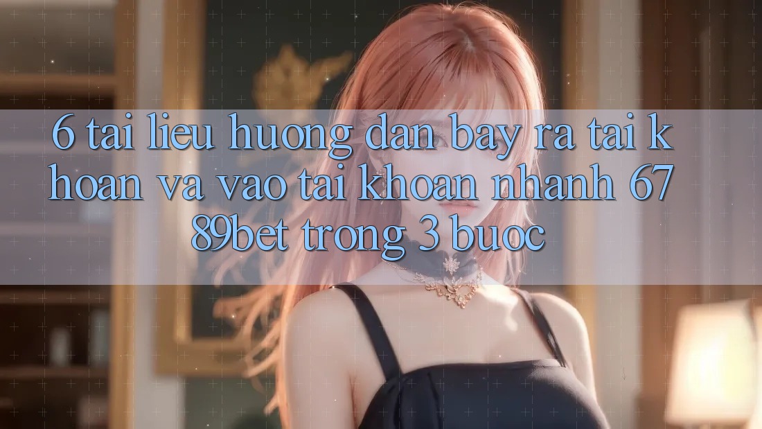 6. Tài liệu hướng dẫn Bày ra tài khoản và Vào tài khoản Nhanh 6789bet Trong 3 Bước