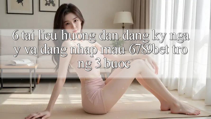 6. Tài liệu hướng dẫn Đăng ký ngay và Đăng Nhập Mau 6789bet Trong 3 Bước