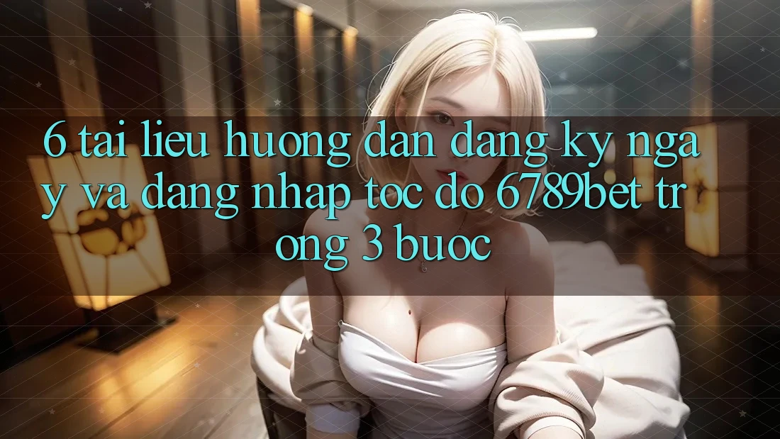 6. Tài liệu hướng dẫn Đăng ký ngay và Đăng Nhập Tốc độ 6789bet Trong 3 Bước