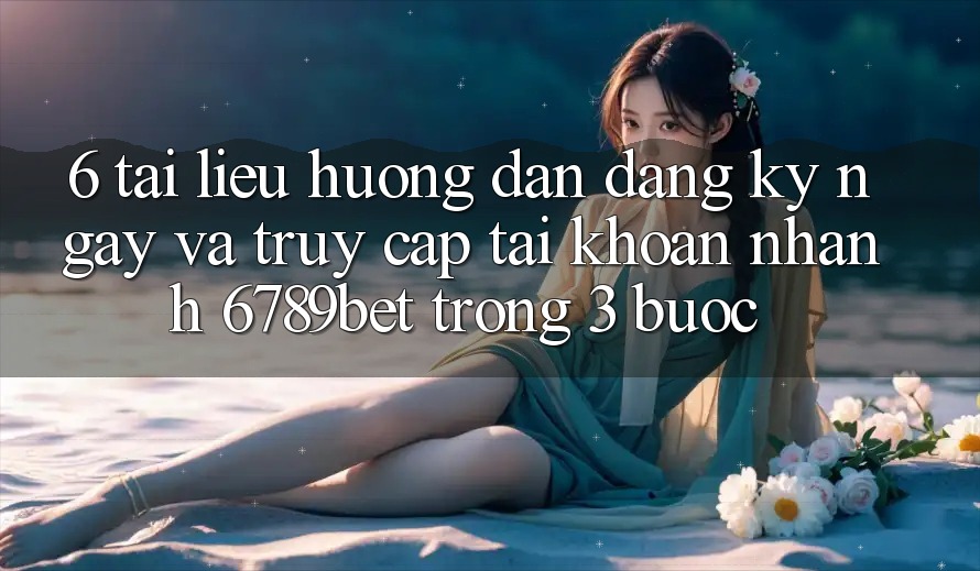 6. Tài liệu hướng dẫn Đăng ký ngay và Truy cập tài khoản Nhanh 6789bet Trong 3 Bước